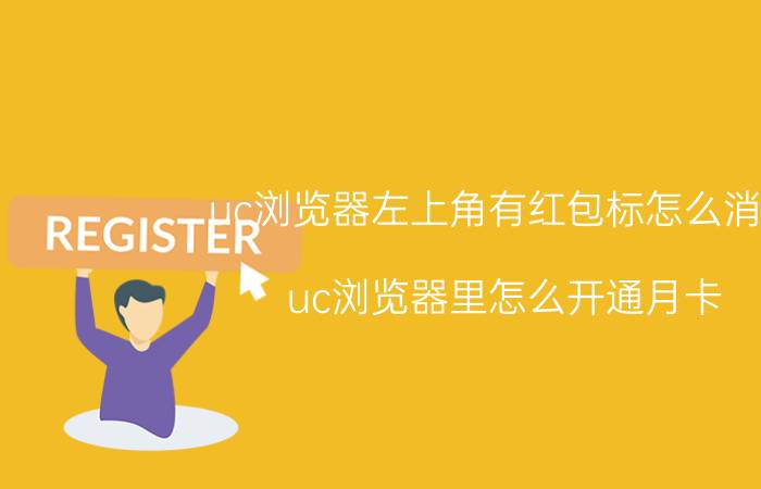 uc浏览器左上角有红包标怎么消除 uc浏览器里怎么开通月卡？